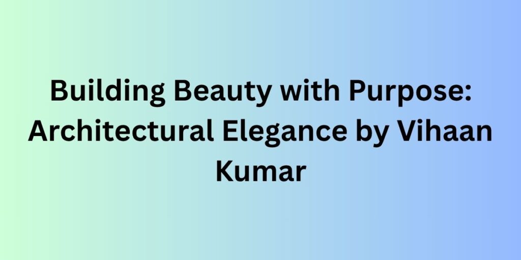Building Beauty with Purpose: Architectural Elegance by Vihaan Kumar