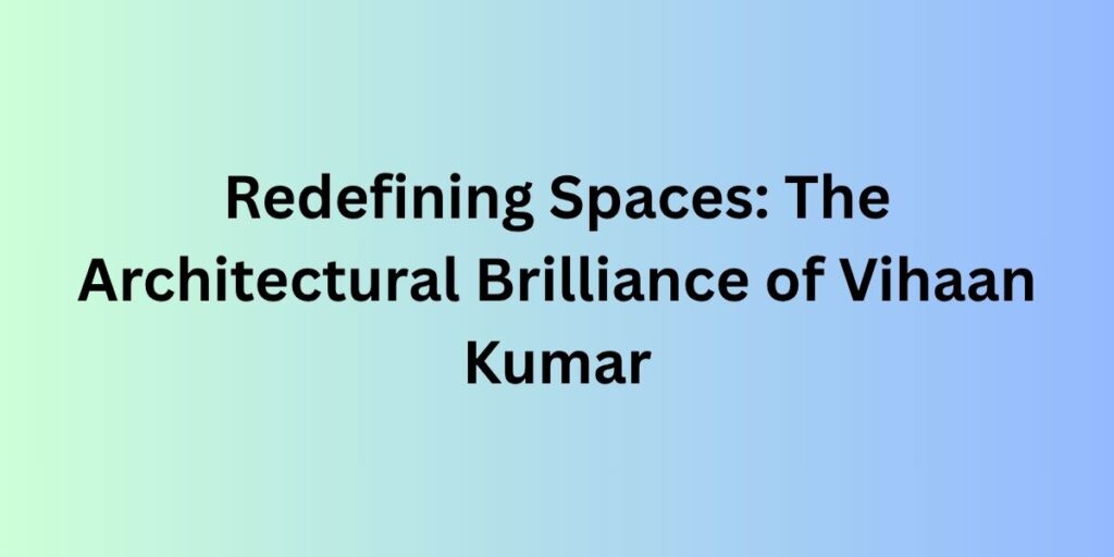 Redefining Spaces: The Architectural Brilliance of Vihaan Kumar